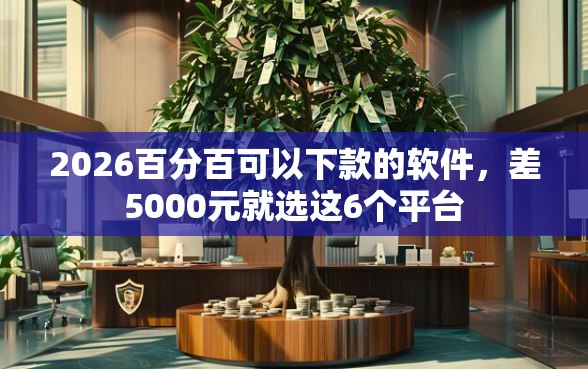 2026百分百可以下款的软件，差5000元就选这6个平台