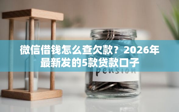 微信借钱怎么查欠款？2026年最新发的5款贷款口子