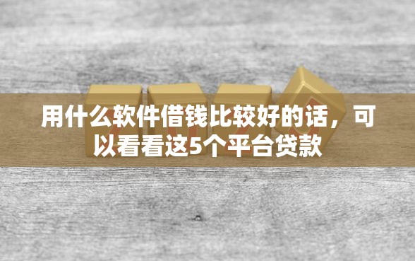 用什么软件借钱比较好的话，可以看看这5个平台贷款
