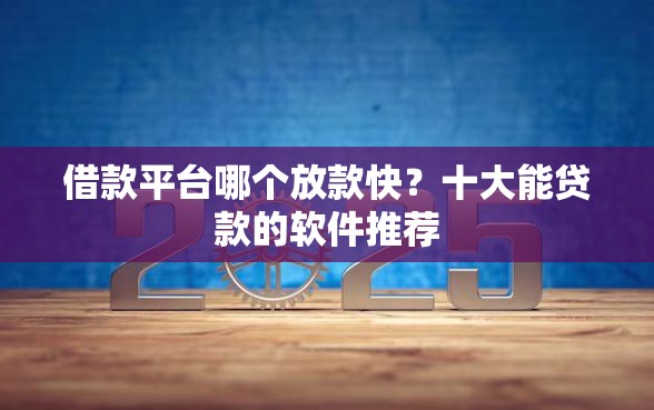 借款平台哪个放款快？十大能贷款的软件推荐