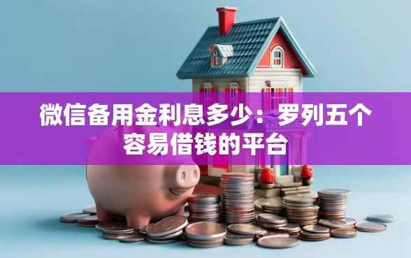 微信备用金利息多少：罗列五个容易借钱的平台