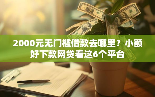 2000元无门槛借款去哪里？小额好下款网贷看这6个平台
