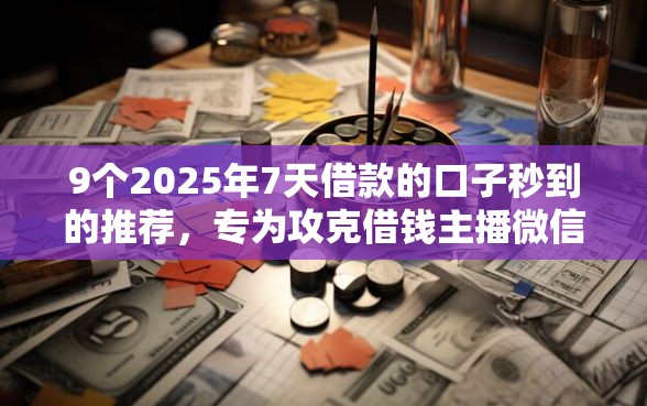 9个2025年7天借款的口子秒到的推荐，专为攻克借钱主播微信怎么办难题