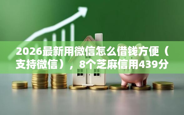 2026最新用微信怎么借钱方便（支持微信），8个芝麻信用439分下款的口子无私分享
