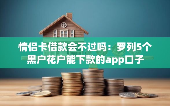 情侣卡借款会不过吗：罗列5个黑户花户能下款的app口子