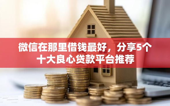 微信在那里借钱最好，分享5个十大良心贷款平台推荐