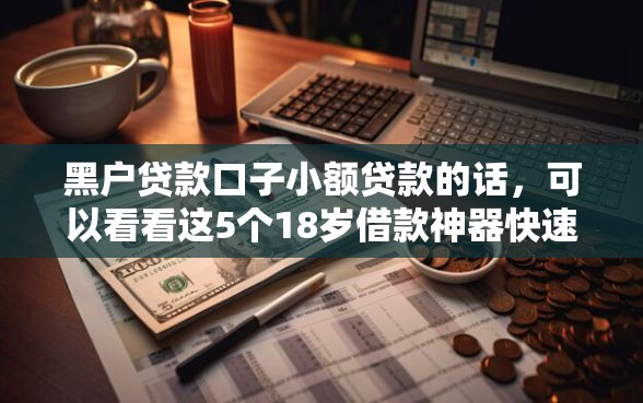 黑户贷款口子小额贷款的话，可以看看这5个18岁借款神器快速下款软件