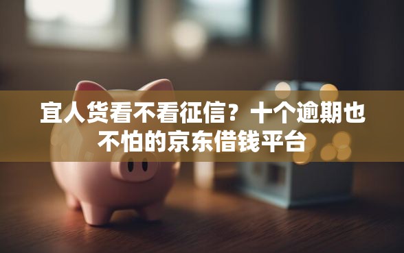 宜人货看不看征信？十个逾期也不怕的京东借钱平台
