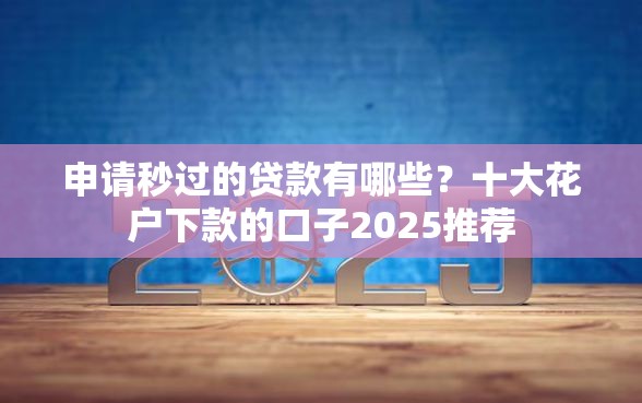 申请秒过的贷款有哪些？十大花户下款的口子2025推荐