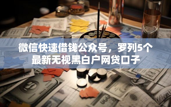 微信快速借钱公众号，罗列5个最新无视黑白户网贷口子