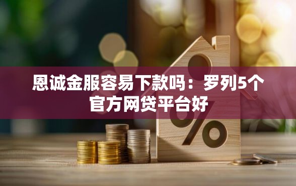 恩诚金服容易下款吗：罗列5个官方网贷平台好