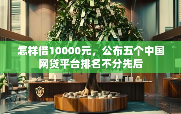 怎样借10000元，公布五个中国网贷平台排名不分先后