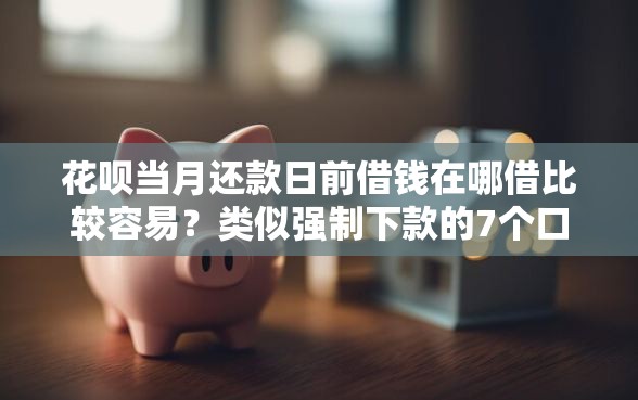 花呗当月还款日前借钱在哪借比较容易？类似强制下款的7个口子参考