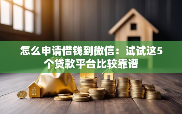 怎么申请借钱到微信:试试这5个贷款平台比较靠谱 怎么申请借钱到微信:试试这5个贷款平台比较靠谱