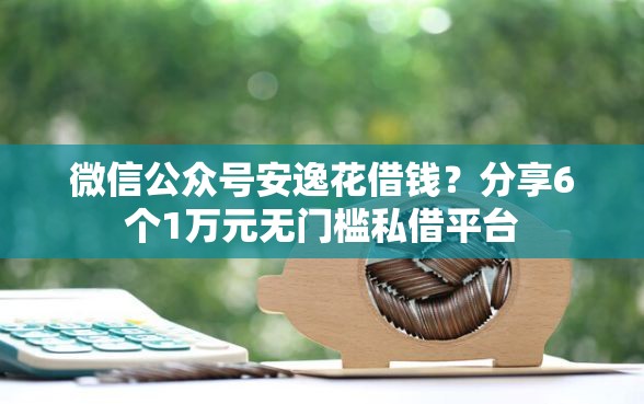 微信公众号安逸花借钱？分享6个1万元无门槛私借平台