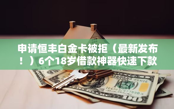 申请恒丰白金卡被拒（最新发布！）6个18岁借款神器快速下款平台