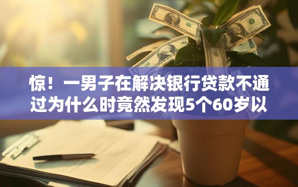 惊！一男子在解决银行贷款不通过为什么时竟然发现5个60岁以上老人网贷口子，事后分享了出来