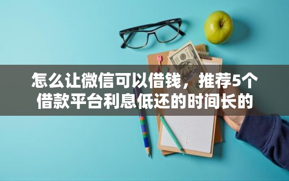 怎么让微信可以借钱，推荐5个借款平台利息低还的时间长的