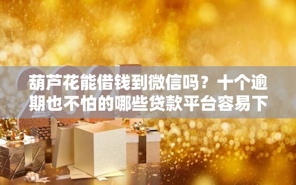 葫芦花能借钱到微信吗？十个逾期也不怕的哪些贷款平台容易下款