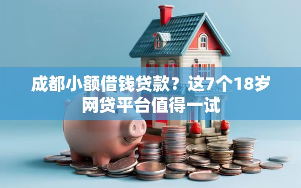 成都小额借钱贷款？这7个18岁网贷平台值得一试