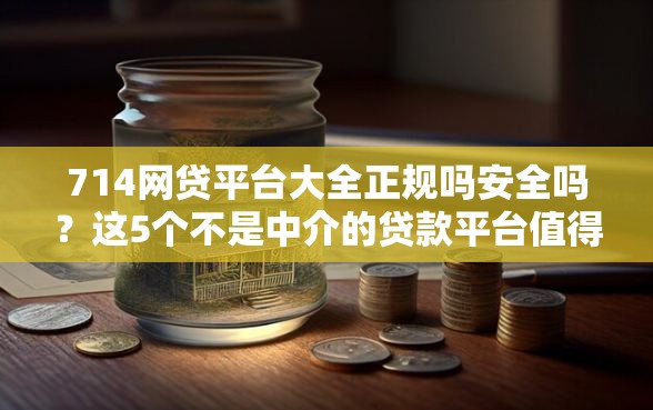 714网贷平台大全正规吗安全吗？这5个不是中介的贷款平台值得一试
