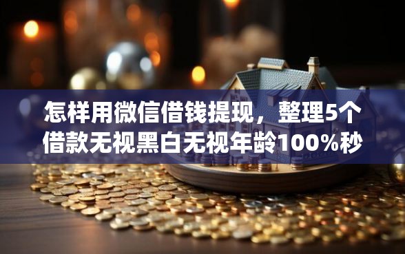 怎样用微信借钱提现，整理5个借款无视黑白无视年龄100%秒过app