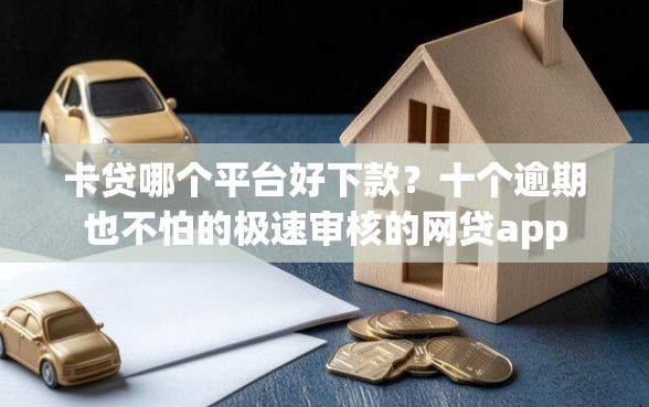 卡贷哪个平台好下款？十个逾期也不怕的极速审核的网贷app