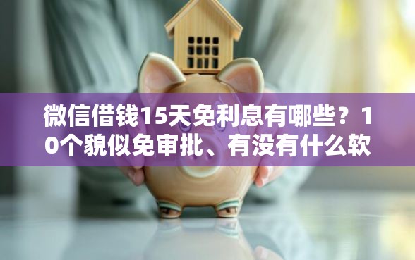 微信借钱15天免利息有哪些？10个貌似免审批、有没有什么软件征信黑了可以贷款合集