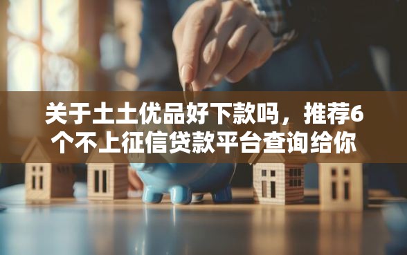 关于土土优品好下款吗，推荐6个不上征信贷款平台查询给你