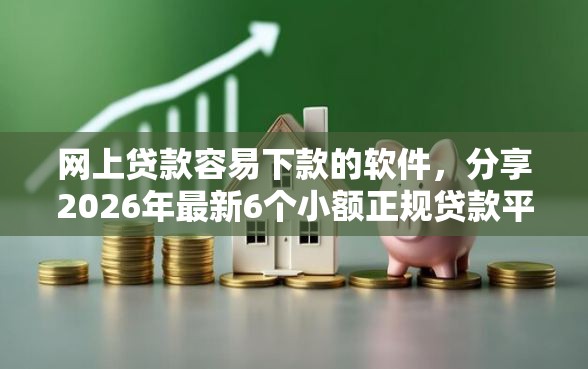 网上贷款容易下款的软件，分享2026年最新6个小额正规贷款平台