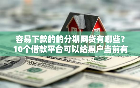 容易下款的的分期网贷有哪些？10个借款平台可以给黑户当前有逾期的借款一万推荐给你