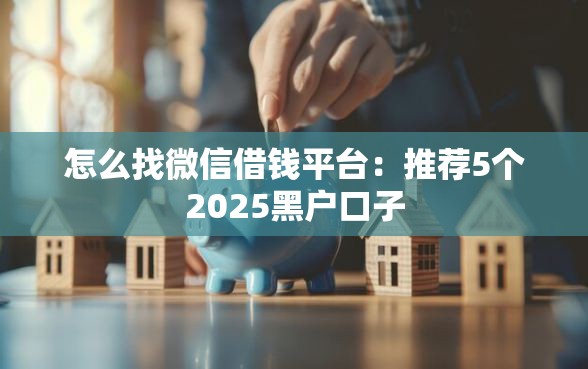 怎么找微信借钱平台：推荐5个2025黑户口子