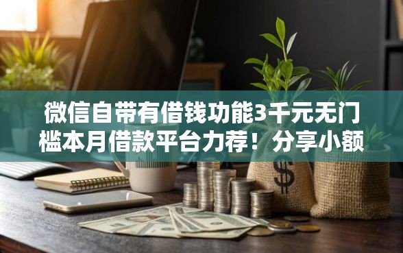 微信自带有借钱功能3千元无门槛本月借款平台力荐！分享小额网贷口子3千元无门槛借款