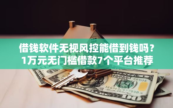 借钱软件无视风控能借到钱吗？1万元无门槛借款7个平台推荐