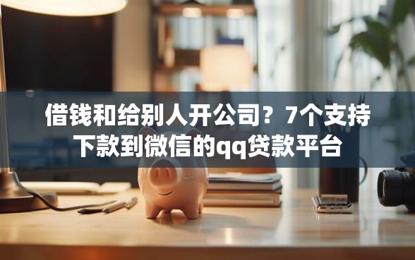 借钱和给别人开公司？7个支持下款到微信的qq贷款平台