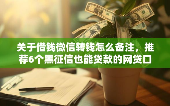 关于借钱微信转钱怎么备注，推荐6个黑征信也能贷款的网贷口子给你