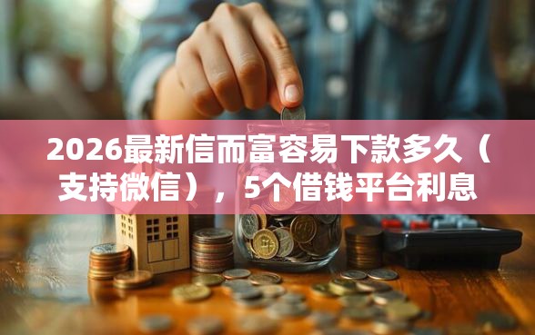 2026最新信而富容易下款多久（支持微信），5个借钱平台利息最低无私分享