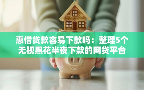 惠借贷款容易下款吗：整理5个无视黑花半夜下款的网贷平台