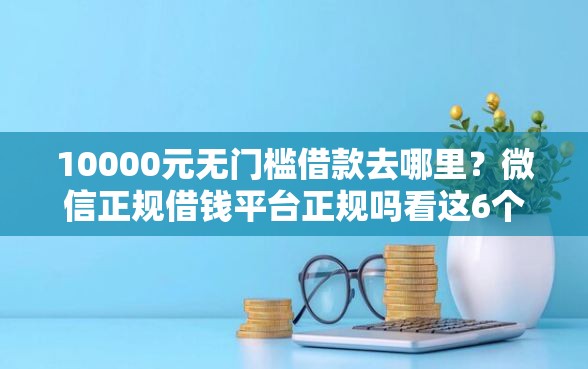10000元无门槛借款去哪里？微信正规借钱平台正规吗看这6个平台