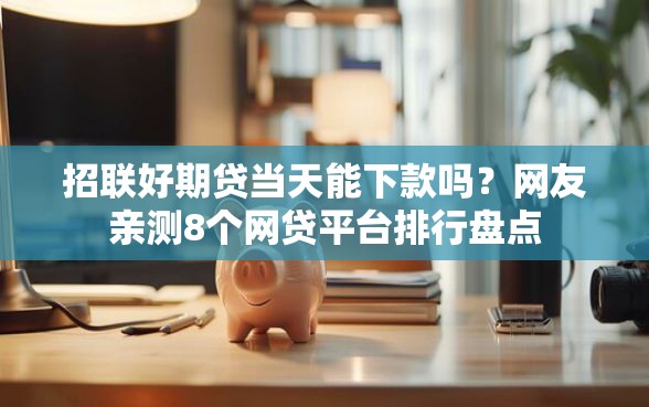 招联好期贷当天能下款吗？网友亲测8个网贷平台排行盘点