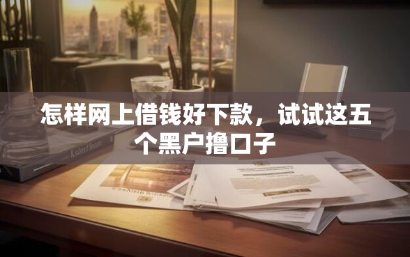怎样网上借钱好下款，试试这五个黑户撸口子