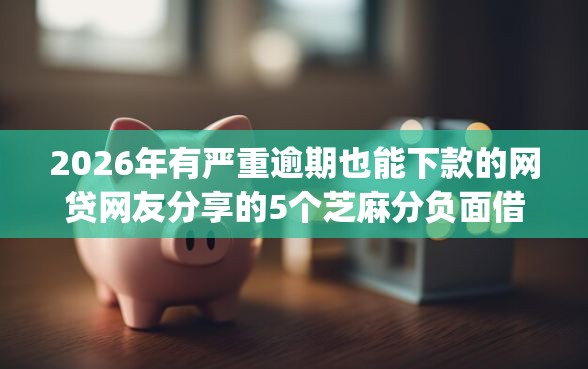 2026年有严重逾期也能下款的网贷网友分享的5个芝麻分负面借款的app我觉得不错！