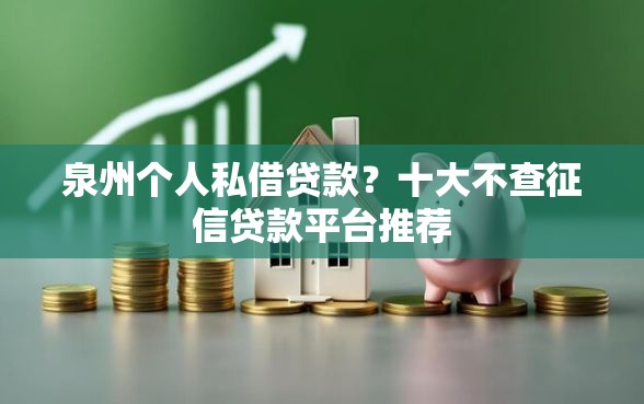 泉州个人私借贷款?十大不查征信贷款平台推荐 泉州个人私借贷款?十大不查征信贷款平台推荐
