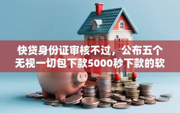 快贷身份证审核不过，公布五个无视一切包下款5000秒下款的软件