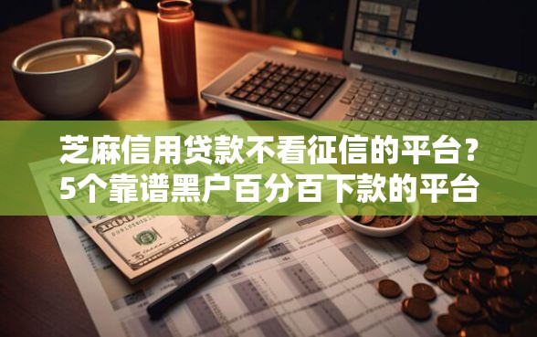 芝麻信用贷款不看征信的平台？5个靠谱黑户百分百下款的平台推荐