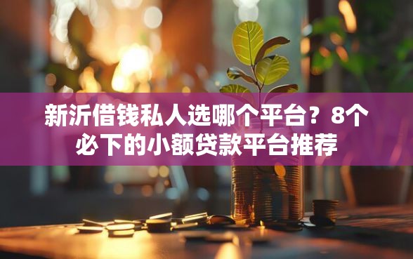 新沂借钱私人选哪个平台？8个必下的小额贷款平台推荐