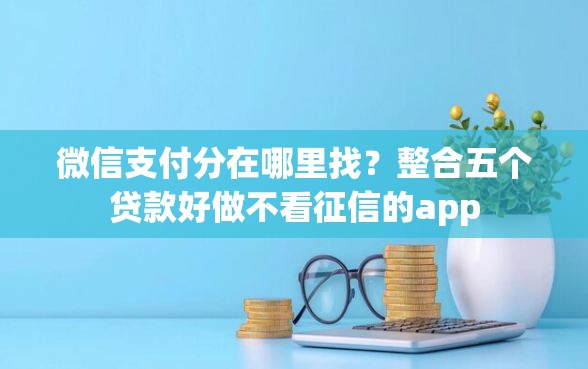 微信支付分在哪里找？整合五个贷款好做不看征信的app