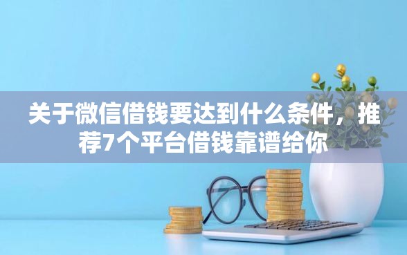 关于微信借钱要达到什么条件，推荐7个平台借钱靠谱给你