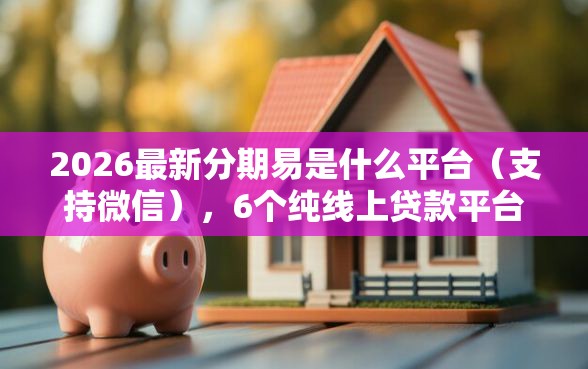 2026最新分期易是什么平台（支持微信），6个纯线上贷款平台无私分享