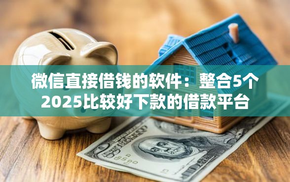 微信直接借钱的软件：整合5个2025比较好下款的借款平台